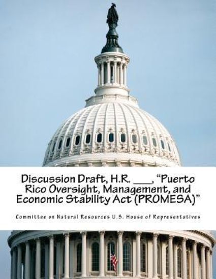 Discussion Draft, H.R. ___, "Puerto Rico Oversight, Management, and Economic Stability Act (PROMESA)"
