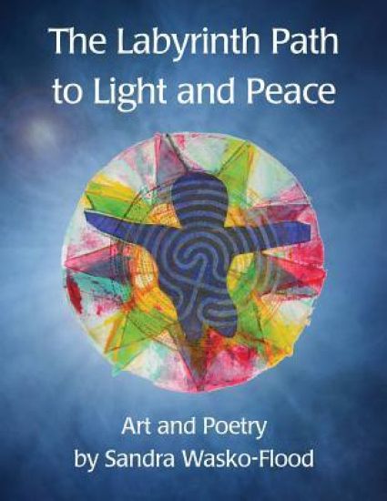 The Labyrinth Path to Light and Peace: Art and Poetry by Sandra Wasko-Flood