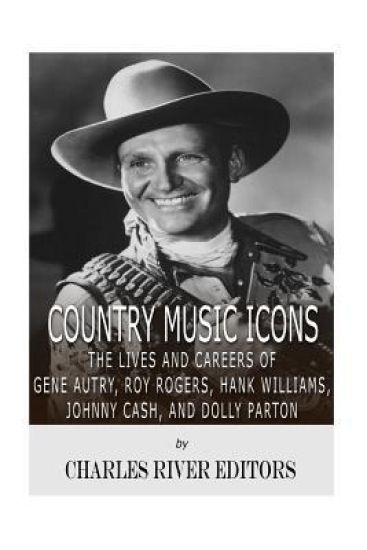 Country Music Icons: The Lives and Careers of Gene Autry, Roy Rogers, Hank Williams, Johnny Cash, and Dolly Parton