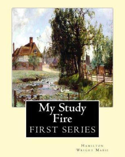 My Study Fire. By: Hamilton Wright Mabie (FIRST SERIES): Hamilton Wright Mabie(December 13, 1846 - December 31, 1916) was an American ess