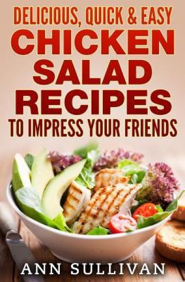 Delicious Quick and Easy Chicken Salads: To Impress Your Friends