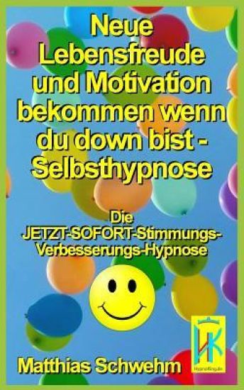 Neue Lebensfreude und Motivation bekommen wenn du down bist - Selbsthypnose: Die JETZT-SOFORT-Stimmungs-Verbesserungs-Hypnose