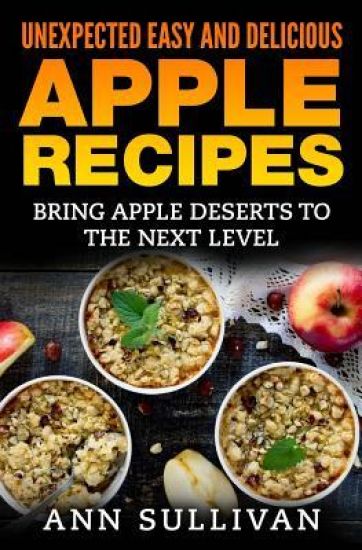Unexpected Easy And Delicious Apple Recipes: Bring Apple Desserts To the Next Level