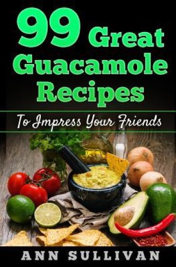 99 Great Guacamole Recipe: To Impress Your Friends