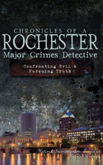 Chronicles of a Rochester Major Crimes Detective: Confronting Evil & Pursuing Truth