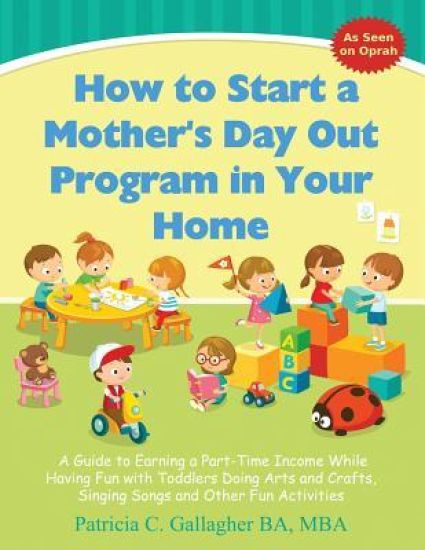How to Start a Mother's Day Out Program in Your Home: A Guide to Earning a Part-Time Income While Having Fun with Toddlers Doing Arts and Crafts, Sing