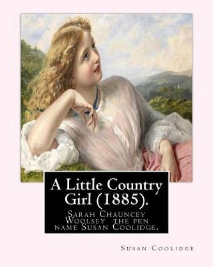A Little Country Girl (1885). By: Susan Coolidge (Original Classics): Sarah Chauncey Woolsey (1835-1905) was an American children's author who wrote u