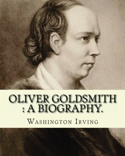 Oliver Goldsmith: a biography. By: Washington Irving: Oliver Goldsmith (10 November 1728 - 4 April 1774) was an Irish novelist, playwright and poet
