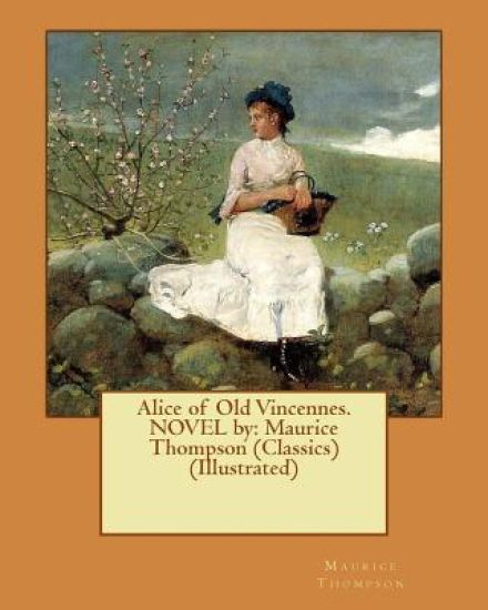 Alice of Old Vincennes. NOVEL by: Maurice Thompson (Classics) (Illustrated)