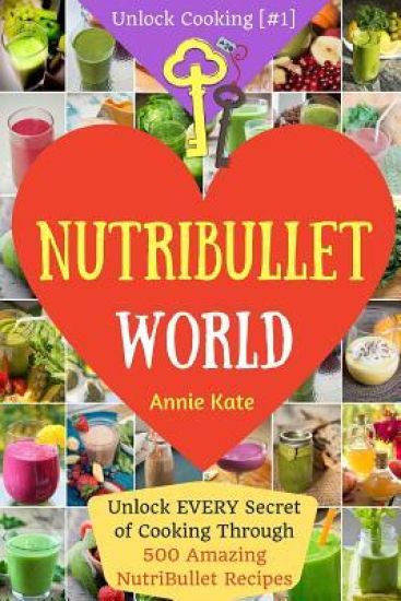 Welcome to NutriBullet World: Welcome to NutriBullet World: Unlock EVERY Secret of Cooking Through 500 Amazing NutriBullet Recipes (Smoothie Recipes