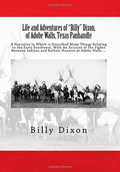 Life and Adventures of "Billy" Dixon, of Adobe Walls, Texas Panhandle: A Narrative in Which is Described Many Things Relating to the Early Southwest,