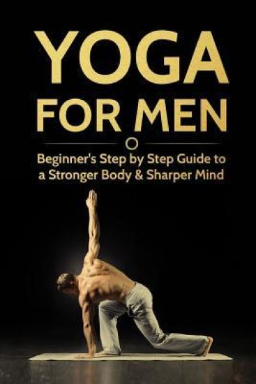 Yoga For Men: Beginner's Step by Step Guide to a Stronger Body & Sharper Mind