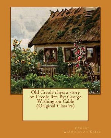 Old Creole days; a story of Creole life. By: George Washington Cable (Original Classics)