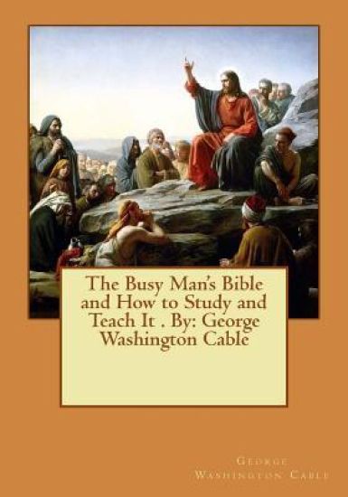 The Busy Man's Bible and How to Study and Teach It . By: George Washington Cable