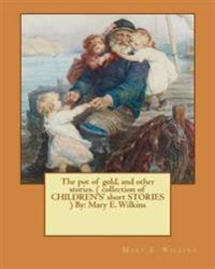 The pot of gold, and other stories. ( collection of CHILDREN'S' short STORIES ) By: Mary E. Wilkins (Illustrated)