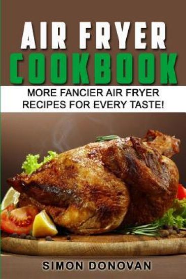 Air Fryer Cookbook: More Fancier Air Fryer Recipes For Every Taste!