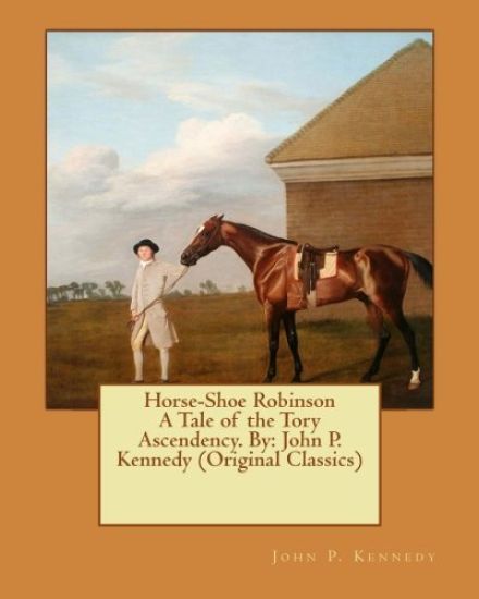 Horse-Shoe Robinson A Tale of the Tory Ascendency. By: John P. Kennedy (Original Classics)