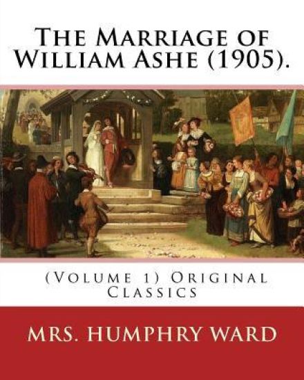 The Marriage of William Ashe (1905). By: Mrs. Humphry Ward (Volume 1). Original Classics: The Marriage of William Ashe is a novel by Mary Augusta Ward