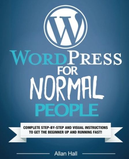 WordPress For Normal People: Complete Step-By-Step And Visual Instructions To Get The Beginner Up And Running Fast
