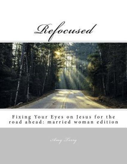 Refocused: Fixing Your Eyes on Jesus for the road ahead: married woman edition