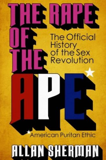 The Rape of the APE* (*American Puritan Ethic): (The Official History of the Sex Revolution, 1945-1973: The Obscening of America, an R.S.V.P. (Redeemi