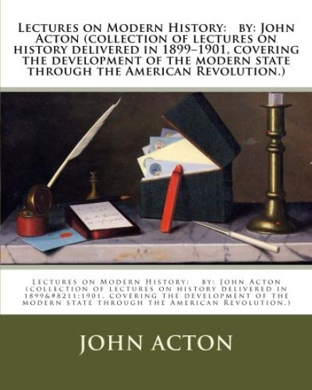 Lectures on Modern History: by: John Acton (collection of lectures on history delivered in 1899-1901, covering the development of the modern state