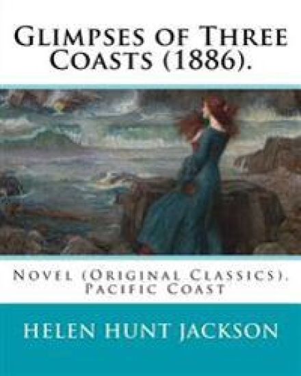 Glimpses of Three Coasts (1886). By: Helen Jackson: Novel (Original Classics). Helen Maria Hunt Jackson, born Helen Fiske (October 15, 1830 - August 1