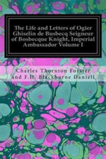 The Life and Letters of Ogier Ghiselin de Busbecq Seigneur of Bosbecque Knight, Imperial Ambassador Volume I
