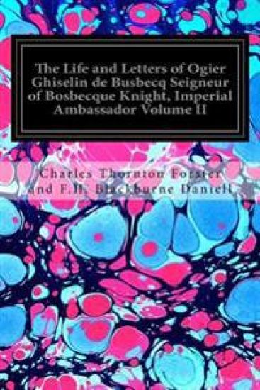 The Life and Letters of Ogier Ghiselin de Busbecq Seigneur of Bosbecque Knight, Imperial Ambassador Volume II