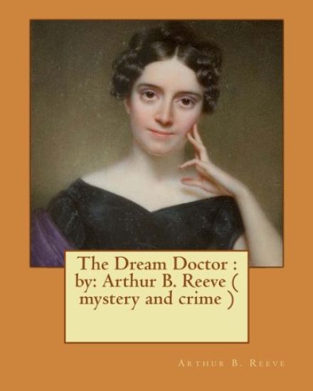 The Dream Doctor: by: Arthur B. Reeve ( mystery and crime )