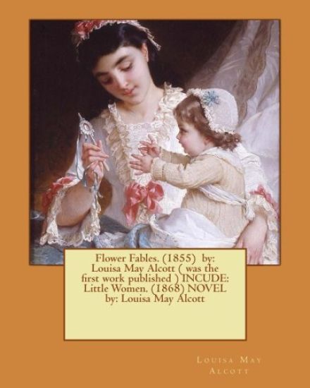 Flower Fables. (1855) by: Louisa May Alcott ( was the first work published ) INCUDE: Little Women. (1868) NOVEL by: Louisa May Alcott