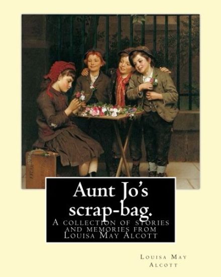 Aunt Jo's scrap-bag. By: Louisa M. Alcott: A collection of stories and memories from Louisa May Alcott