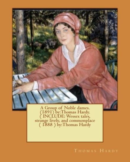 A Group of Noble dames.(1891) by: Thomas Hardy. ( INCLUDE: Wessex tales, strange lively, and commonplace ( 1888 ) by: Thomas Hardy
