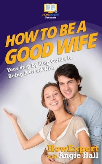 How To Be a Good Wife: Your Step By Step Guide To Being a Good Wife