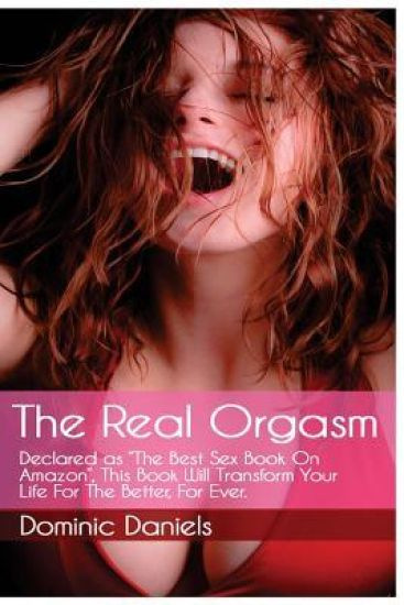 The Real Orgasm: Declared "The Best Sex Book on Amazon", This Book Will Transform Your Sex Life For Better, For Ever.
