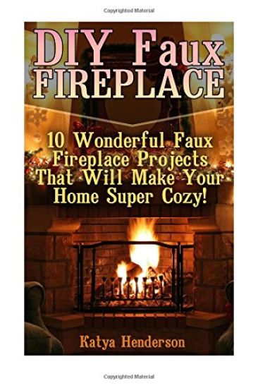 DIY Faux Fireplace: 10 Wonderful Faux Fireplace Projects That Will Make Your Home Super Cozy!: (With Pictures!) (Christmas Projects, Chris