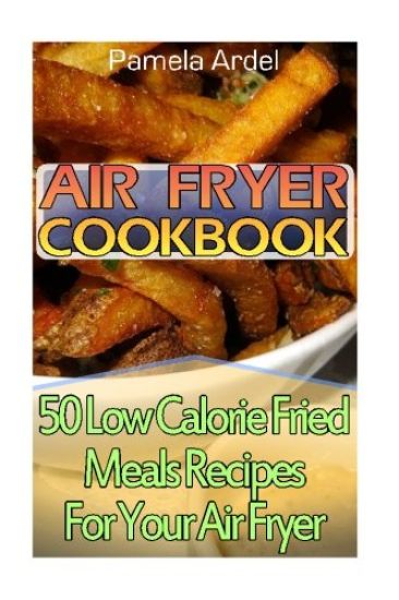 Air Fryer Cookbook: 30 Low Calorie Fried Meals Recipes For Your Air Fryer: (air fryer chicken, Paleo, Vegan, Instant Meal, Pot, Clean Eati