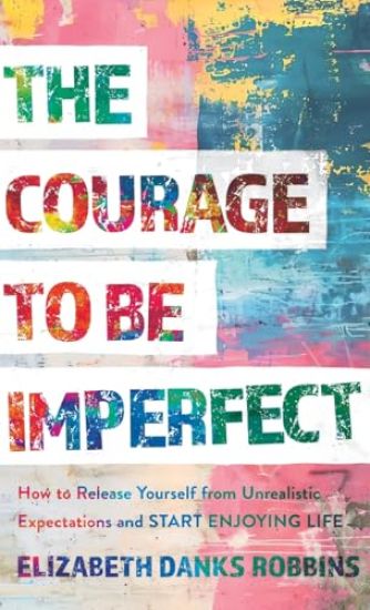 Courage to Be Imperfect: How to Release Yourself from Unrealistic Expectations and Start Enjoying Life