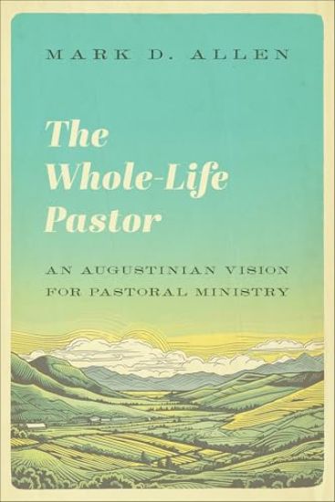 The Whole-Life Pastor: An Augustinian Vision for Pastoral Ministry
