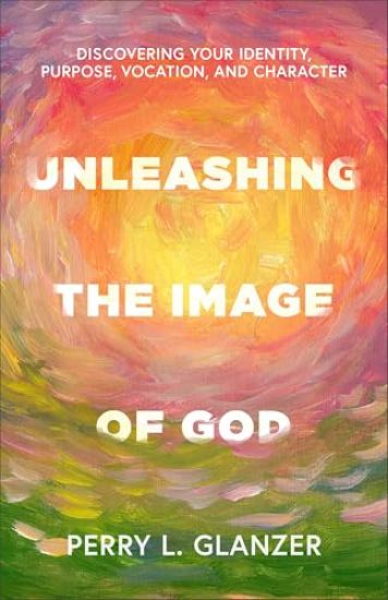 Unleashing the Image of God: Discovering Your Identity, Purpose, Vocation, and Character