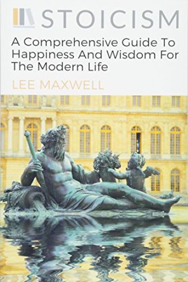 Stoicism: A Comprehensive Guide To Happiness And Wisdom For The Modern Life