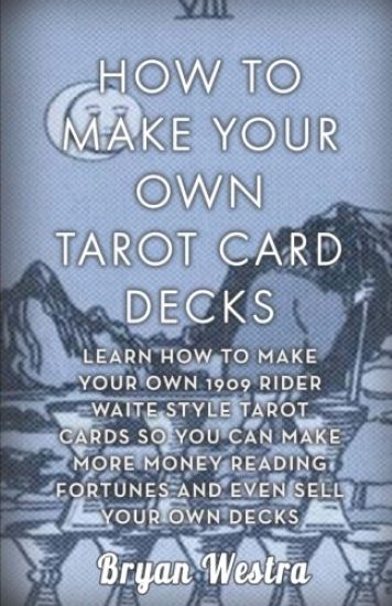 How To Make Your Own Tarot Card Decks: Learn How To Make Your Own 1909 Rider Waite Style Tarot Cards So You Can Make More Money Reading Fortunes And E