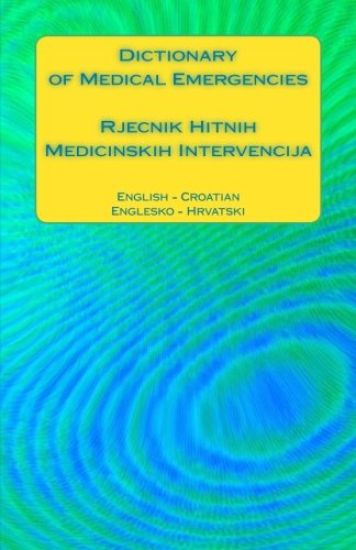 Dictionary of Medical Emergencies / Rjecnik Hitnih Medicinskih Intervencija: English - Croatian / Englesko - Hrvatski