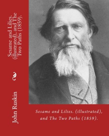 Sesame and Lilies. By: John Ruskin (illustrated), and The Two Paths (1859). By: John Ruskin: Lectures delivered in 1858 and 1859.: (World's classic's)