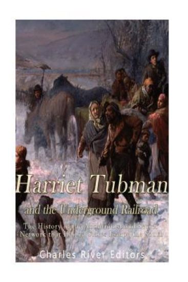 Harriet Tubman and the Underground Railroad: The History of the Abolitionist and Secret Network that Helped Slaves Escape the South