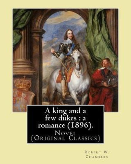 A king and a few dukes: a romance (1896). By: Robert W. Chambers: Novel (Original Classics)