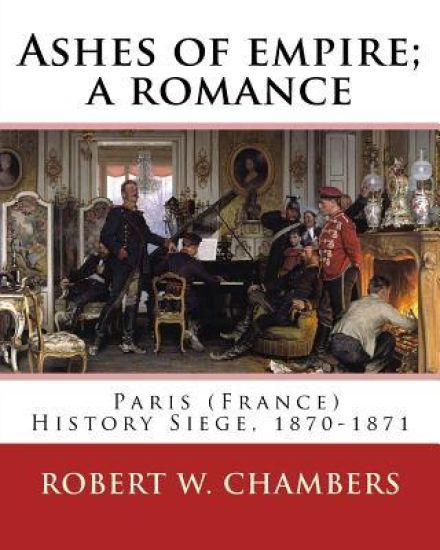 Ashes of empire; a romance. By: Robert W. Chambers: Paris (France) History Siege, 1870-1871