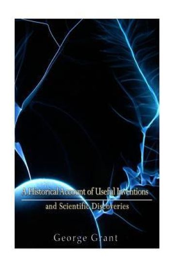 A Historical Account of Useful Inventions and Scientific Discoveries: Being A Manual of Instruction and Entertainment