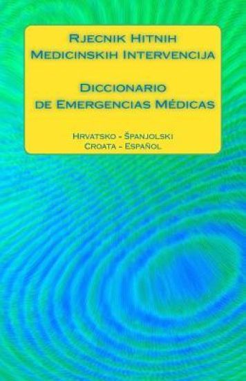 Rjecnik Hitnih Medicinskih Intervencija / Diccionario de Emergencias Médicas: Hrvatsko - Spanjolski / Croata - Español
