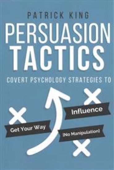 Persuasion Tactics: Covert Psychology Strategies to Influence, Persuade, & Get Y